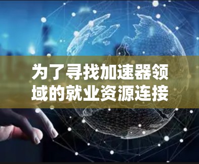 为了寻找加速器领域的就业资源连接,可以按照以下步骤进行