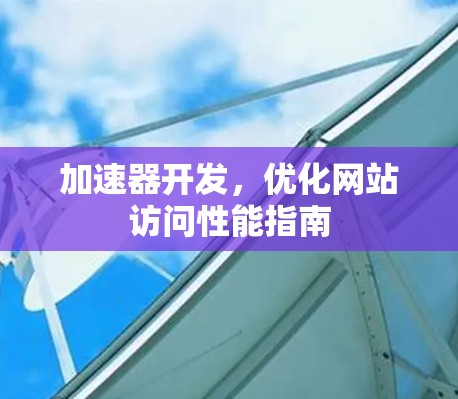 加速器开发,优化网站访问性能指南