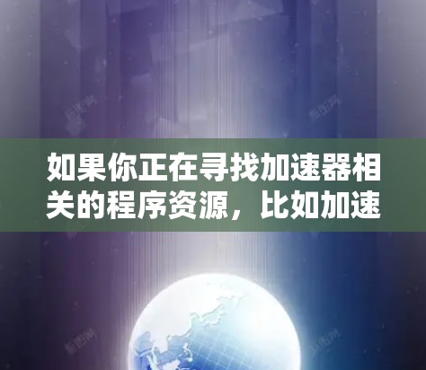如果你正在寻找加速器相关的程序资源，比如加速器软件、驱动程序或其他相关工具，可以按照以下步骤进行