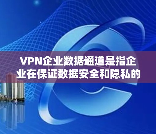 VPN企业数据通道是指企业在保证数据安全和隐私的前提下,通过虚拟专用网络技术将内部数据或与外部方的数据进行传输和交换的解决方案。以下是对VPN企业数据通道的详细分析