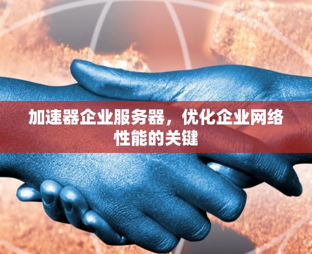 加速器企业服务器,优化企业网络性能的关键