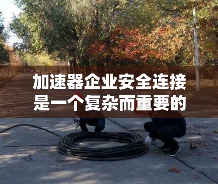 加速器企业安全连接是一个复杂而重要的任务,涉及多个层面的安全措施,以保护数据、设备和人员,确保企业的高能实验顺利进行。以下是对加速器企业安全连接的详细分析