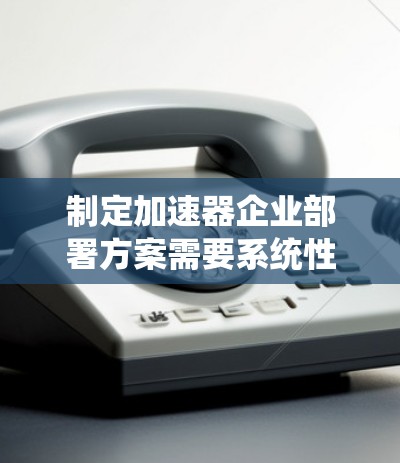 制定加速器企业部署方案需要系统性地考虑多个关键方面,以确保成功部署和有效利用加速器资源。以下是一个结构化的方案,涵盖技术、组织、流程等关键要素