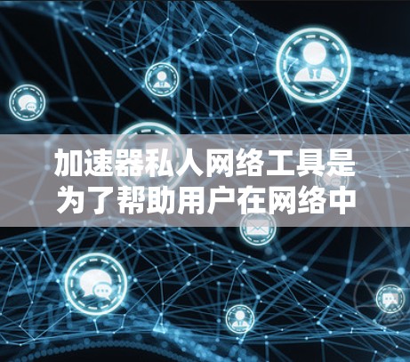 加速器私人网络工具是为了帮助用户在网络中加速数据传输和保护隐私而设计的。以下是对这些工具的详细分析和总结