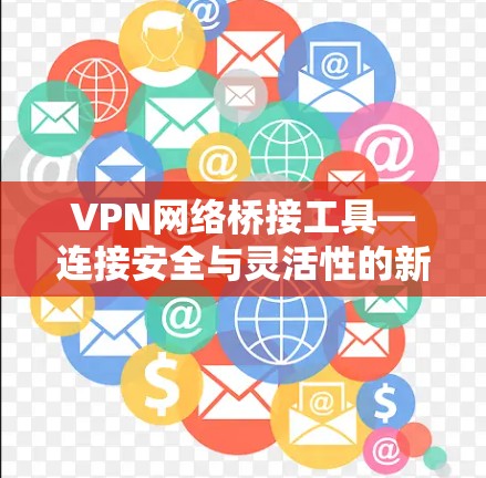 VPN网络桥接工具—连接安全与灵活性的新方式