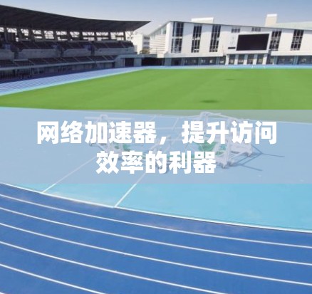 网络加速器,提升访问效率的利器
