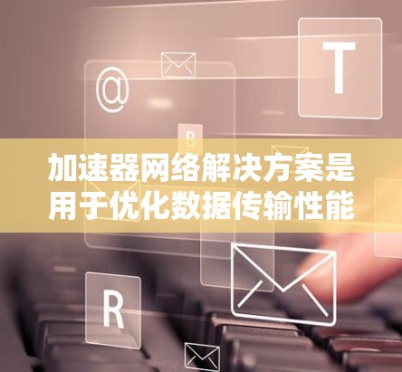 加速器网络解决方案是用于优化数据传输性能的关键技术,通过减少延迟和提高吞吐量,显著提升网络性能。以下是对加速器网络解决方案的详细分析和总结