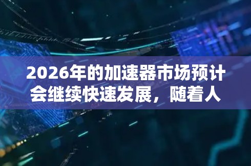 2026年的加速器市场预计会继续快速发展,随着人工智能、大数据和高性能计算的需求增加,多家品牌将在加速器领域竞争激烈。以下是对2026年加速器品牌的推荐,涵盖了不同领域和技术优势的公司