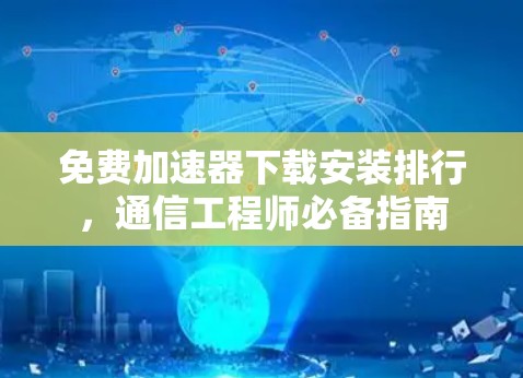 免费加速器下载安装排行,通信工程师必备指南
