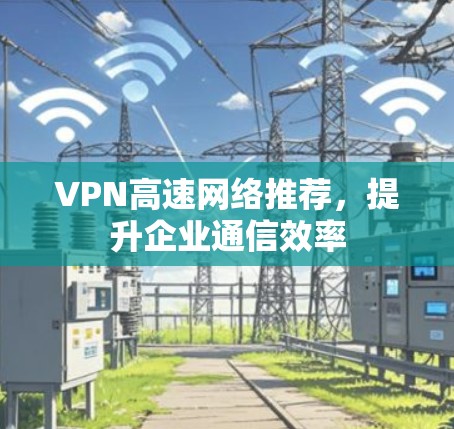 VPN高速网络推荐,提升企业通信效率