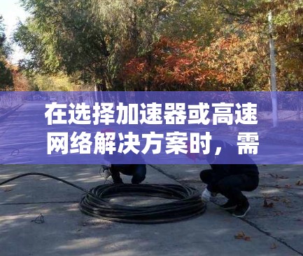 在选择加速器或高速网络解决方案时,需要根据具体的网络需求、场景和预算来确定最适合的方案。以下是一些推荐和建议,帮助你选择合适的加速器或高速网络解决方案