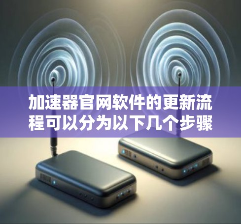 加速器官网软件的更新流程可以分为以下几个步骤，确保过程稳妥和顺利