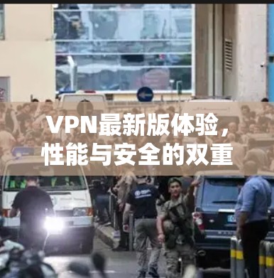VPN最新版体验,性能与安全的双重提升