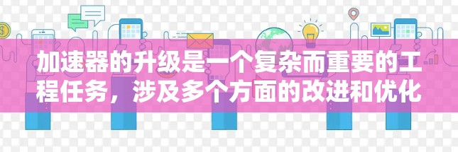 加速器的升级是一个复杂而重要的工程任务，涉及多个方面的改进和优化，以提高性能和效率。以下是一个有条理的加速器升级教程，帮助您掌握这一过程