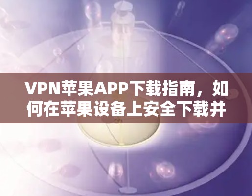 VPN苹果APP下载指南，如何在苹果设备上安全下载并配置VPN应用