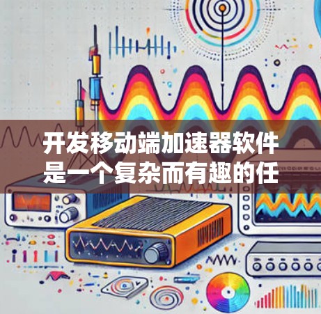 开发移动端加速器软件是一个复杂而有趣的任务,涉及多个关键方面。以下是分步骤的总结,帮助您系统地进行开发和优化