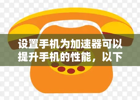 设置手机为加速器可以提升手机的性能,以下是详细的步骤指南