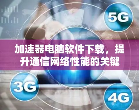 加速器电脑软件下载,提升通信网络性能的关键