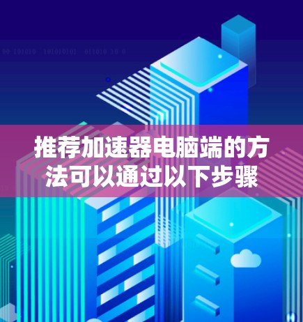推荐加速器电脑端的方法可以通过以下步骤进行