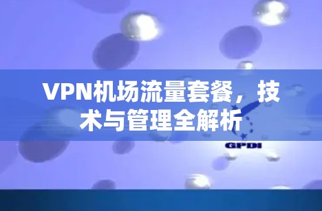 VPN机场流量套餐,技术与管理全解析