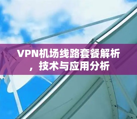 VPN机场线路套餐解析,技术与应用分析