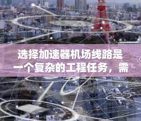 选择加速器机场线路是一个复杂的工程任务，需要综合考虑多个因素以确保线路的高效、稳定和可靠运行。以下是系统化的步骤和建议