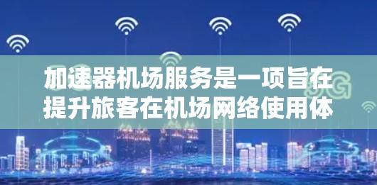 加速器机场服务是一项旨在提升旅客在机场网络使用体验的创新服务。以下是对该服务的详细介绍