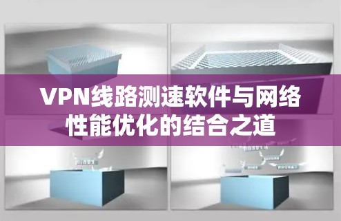 VPN线路测速软件与网络性能优化的结合之道