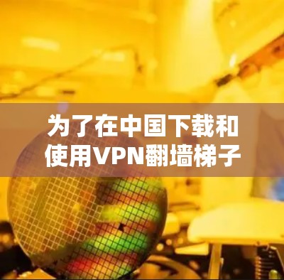 为了在中国下载和使用VPN翻墙梯子，您可以按照以下步骤操作