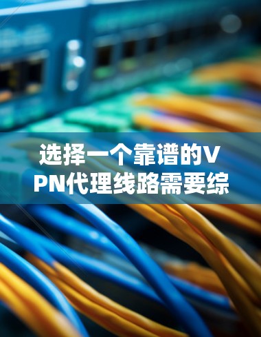 选择一个靠谱的VPN代理线路需要综合考虑多个因素,以确保网络安全和隐私保护。以下是根据您的思考过程整理的推荐步骤和最终选择
