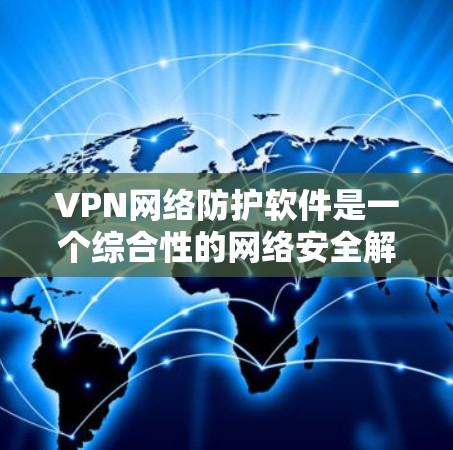 VPN网络防护软件是一个综合性的网络安全解决方案，旨在通过结合VPN和多种网络防护功能，提供全面的数据和网络安全保护。以下是对VPN网络防护软件的详细分析和总结