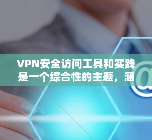 VPN安全访问工具和实践是一个综合性的主题，涵盖了多个方面以确保用户能够安全地访问和使用VPN服务。以下是对该主题的详细分析和总结