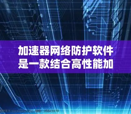 加速器网络防护软件是一款结合高性能加速与强大安全防护功能的网络设备，旨在提升网络安全性和性能，适用于需快速响应和高安全性的应用场景。以下是对该软件的详细分析和总结