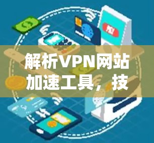 解析VPN网站加速工具,技术原理与应用场景