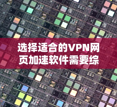 选择适合的VPN网页加速软件需要综合考虑多个因素,以下是一个有条理的选择指南