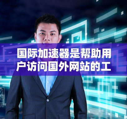 国际加速器是帮助用户访问国外网站的工具,解决了访问速度和地理限制的问题。以下是对国际加速器的详细分析和总结