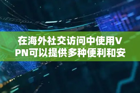 在海外社交访问中使用VPN可以提供多种便利和安全性,但也需要考虑到以下关键点