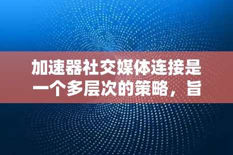 加速器社交媒体连接是一个多层次的策略，旨在通过有效的社交媒体运作提升品牌影响力和用户互动。以下是对这一主题的详细分析和建议