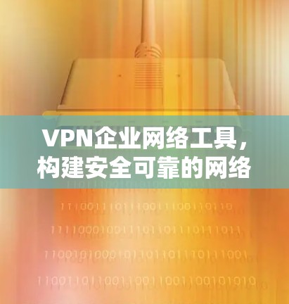 VPN企业网络工具,构建安全可靠的网络连接新方案