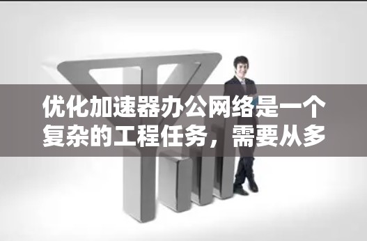 优化加速器办公网络是一个复杂的工程任务,需要从多个维度进行全面考虑。以下是一个有条理的优化步骤指南,帮助您有效提升加速器办公网络的性能 优化加速器办公网络是一个复杂的工程任务,需要从多个维度进行全面考虑。以下是一个有条理的优化步骤指南,帮助您有效提升加速器办公网络的性能