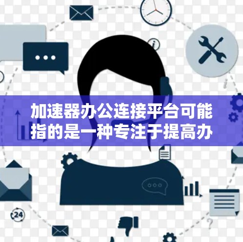 加速器办公连接平台可能指的是一种专注于提高办公效率的协作平台，旨在通过技术手段加速工作流程和数据处理。以下是一些可能的解释和相关产品建议