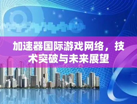 加速器国际游戏网络,技术突破与未来展望 加速器国际游戏网络,技术突破与未来展望