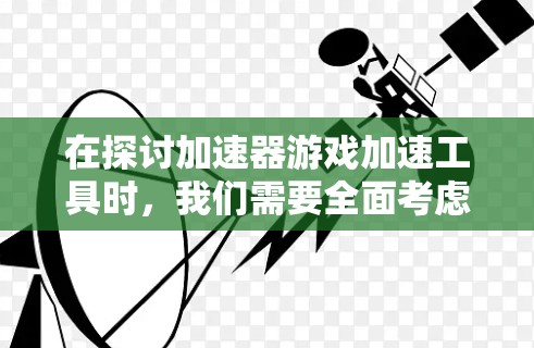 在探讨加速器游戏加速工具时，我们需要全面考虑其使用的利弊和潜在影响。以下是对这些工具的详细分析和建议
