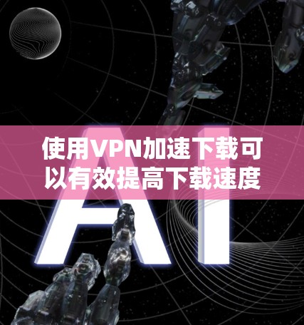 使用VPN加速下载可以有效提高下载速度,特别是在有网络限制或需要访问受限资源时。以下是一些方法和建议,帮助你通过VPN优化下载速度
