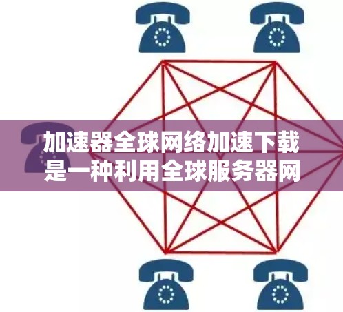 加速器全球网络加速下载是一种利用全球服务器网络来提升下载速度的技术,通过智能地选择和使用多个服务器来优化数据传输效率。以下是对这一技术的详细总结
