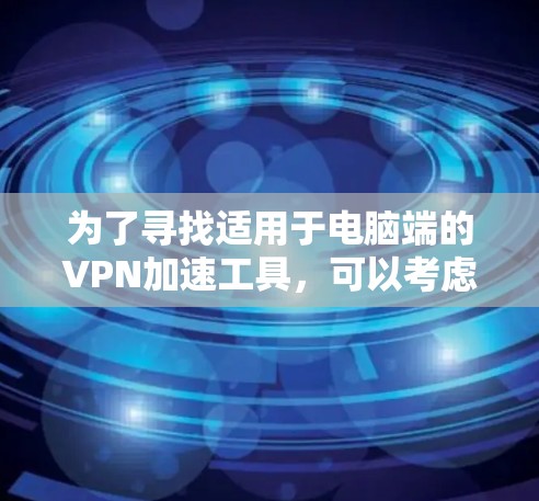 为了寻找适用于电脑端的VPN加速工具,可以考虑以下几款工具,并根据你的需求和预算做出选择