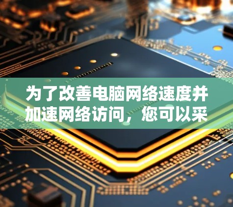 为了改善电脑网络速度并加速网络访问,您可以采取以下步骤 为了改善电脑网络速度并加速网络访问,您可以采取以下步骤