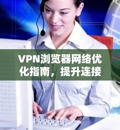 VPN浏览器网络优化指南，提升连接稳定性与速度