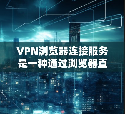 VPN浏览器连接服务是一种通过浏览器直接安装的VPN插件或扩展式的服务，用户可以通过浏览器轻松连接到VPN服务器，无需手动配置。以下是一些常见的提供这种服务的工具