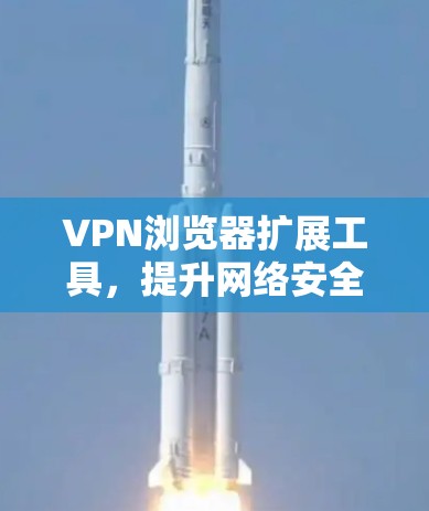 VPN浏览器扩展工具，提升网络安全的利器